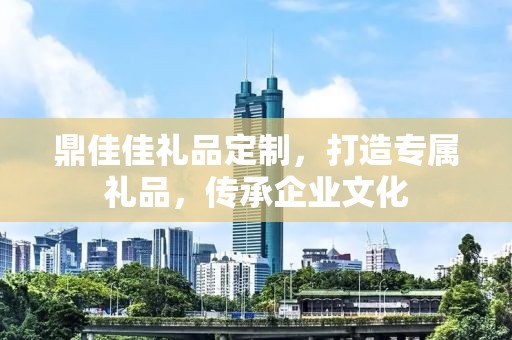 鼎佳佳礼品定制，打造专属礼品，传承企业文化