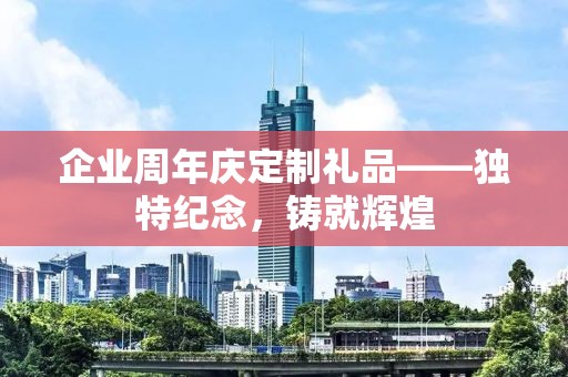 企业周年庆定制礼品——独特纪念，铸就辉煌