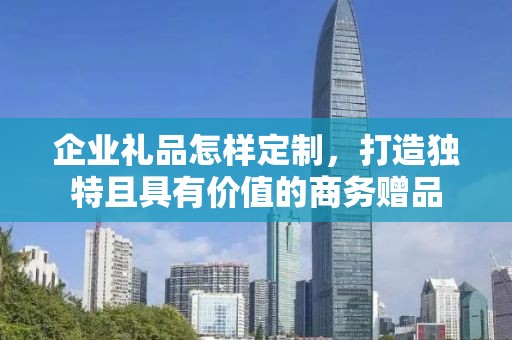 企业礼品怎样定制，打造独特且具有价值的商务赠品