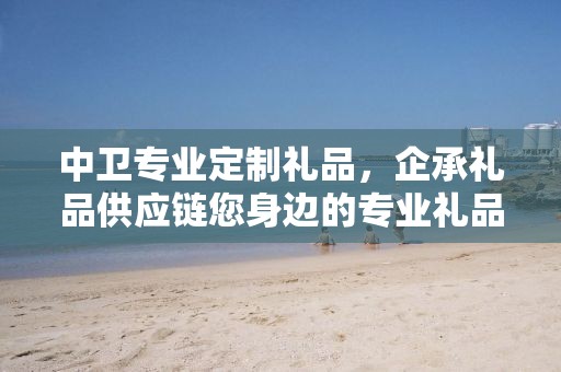 中卫专业定制礼品，企承礼品供应链您身边的专业礼品定制公司