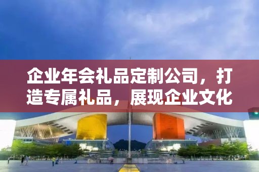 企业年会礼品定制公司，打造专属礼品，展现企业文化魅力