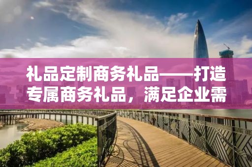 礼品定制商务礼品——打造专属商务礼品，满足企业需求