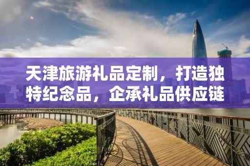 天津旅游礼品定制，打造独特纪念品，企承礼品供应链助力您的旅程