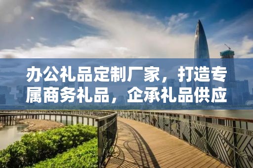 办公礼品定制厂家，打造专属商务礼品，企承礼品供应链助力企业福利定制