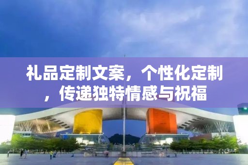 礼品定制文案，个性化定制，传递独特情感与祝福