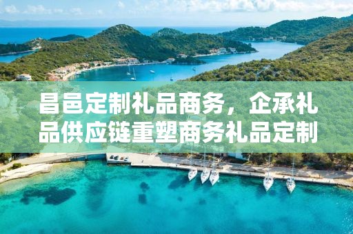昌邑定制礼品商务，企承礼品供应链重塑商务礼品定制新体验